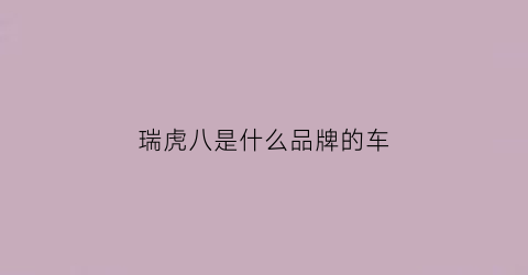 瑞虎八是什么品牌的车(瑞虎8属于国产还是合资)