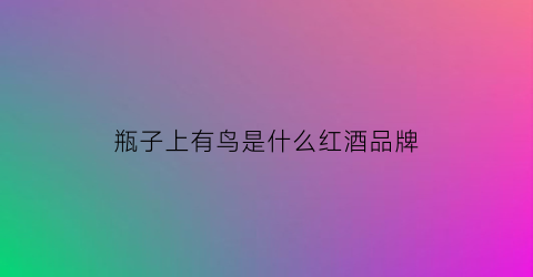 瓶子上有鸟是什么红酒品牌(瓶子上有个鸟的红酒)