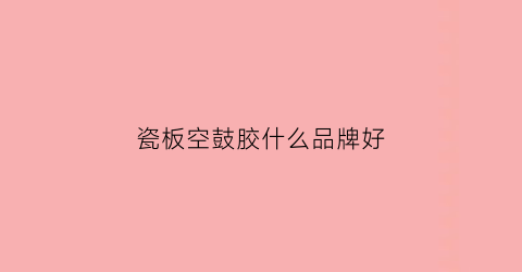 瓷板空鼓胶什么品牌好(瓷板空鼓胶什么品牌好一点)