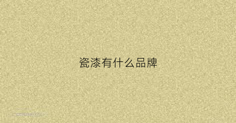 瓷漆有什么品牌(瓷漆什么牌子的最好)