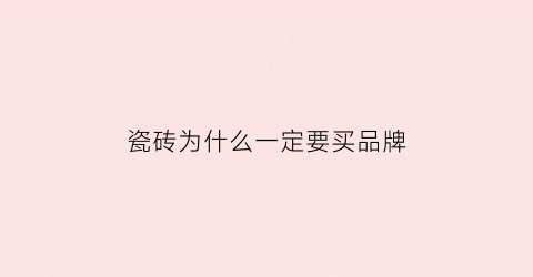 瓷砖为什么一定要买品牌(瓷砖为什么要买好的)