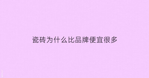 瓷砖为什么比品牌便宜很多(为什么品牌的瓷砖那么贵)