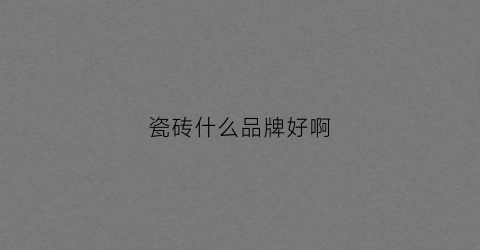 瓷砖什么品牌好啊(瓷砖什么品牌比较好)