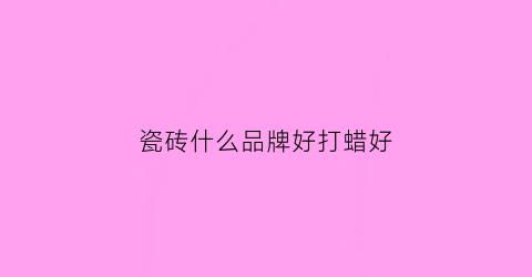 瓷砖什么品牌好打蜡好(瓷砖打蜡哪里有卖的)