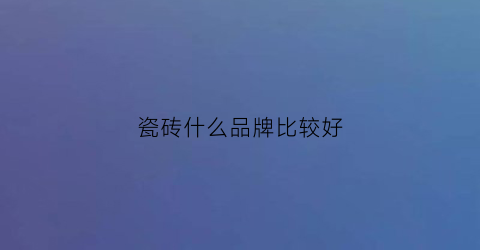 瓷砖什么品牌比较好(瓷砖什么品牌好些)