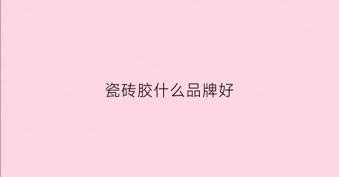 瓷砖胶什么品牌好(瓷砖胶什么品牌好一点)