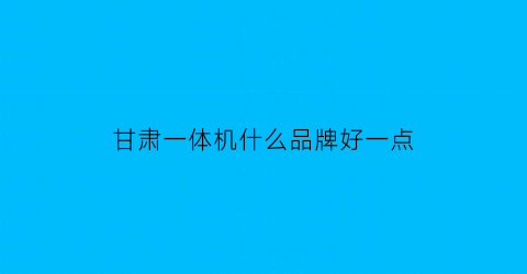 甘肃一体机什么品牌好一点(甘肃机电一体化学校)