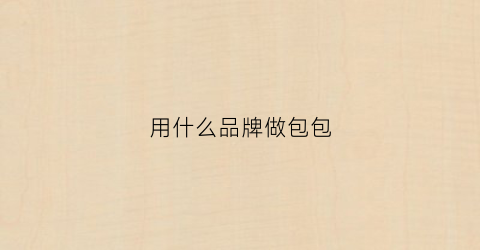用什么品牌做包包(专做包包的品牌有哪些)