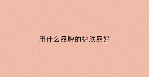 用什么品牌的护肤品好(纪梵希官网官方网)