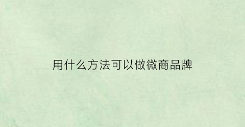 用什么方法可以做微商品牌(微商品牌怎么做)