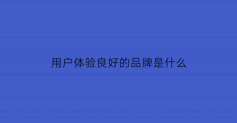 用户体验良好的品牌是什么(好的用户体验评估标准是什么)