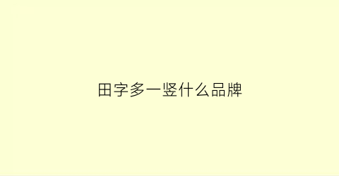 田字多一竖什么品牌(竖着的田字是什么牌子)