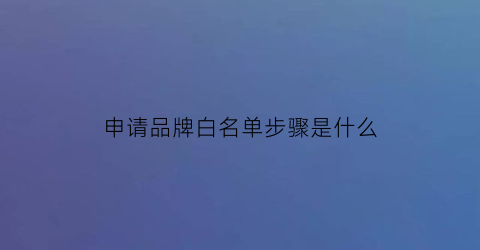 申请品牌白名单步骤是什么(申请了品牌白名单可以不填upc)