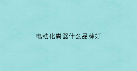 电动化粪器什么品牌好(电动化粪器什么品牌好耐用)