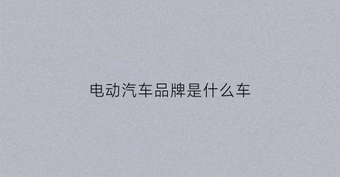 电动汽车品牌是什么车(电动汽车品牌是什么车标)