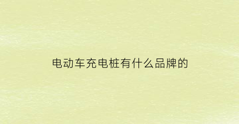 电动车充电桩有什么品牌的(电动车充电桩有什么品牌的好)