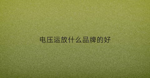 电压运放什么品牌的好(电压运放和电流运放)