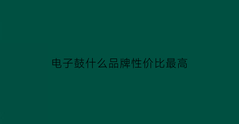 电子鼓什么品牌性价比最高(电子鼓什么品牌性价比最高的)