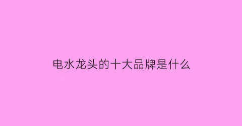 电水龙头的十大品牌是什么(电水龙头价格图片大全)