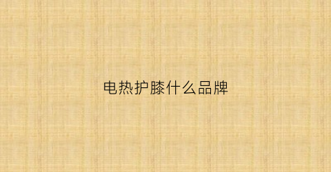 电热护膝什么品牌(电热护膝什么品牌好)
