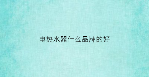 电热水器什么品牌的好(电热水器什么牌子的质量最好)