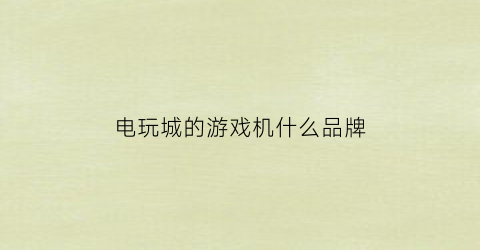 电玩城的游戏机什么品牌(电玩城什么游戏机最畅玩)