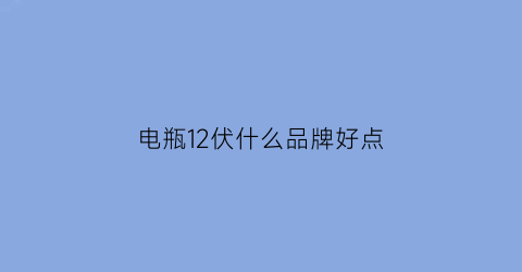电瓶12伏什么品牌好点(12v电瓶排行榜前十名)