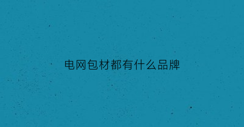 电网包材都有什么品牌(电网承包)