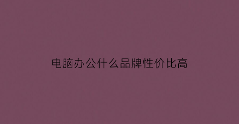 电脑办公什么品牌性价比高(电脑办公什么品牌性价比高又好用)