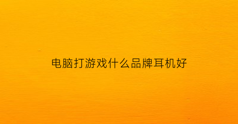 电脑打游戏什么品牌耳机好(电脑打游戏什么品牌耳机好用)