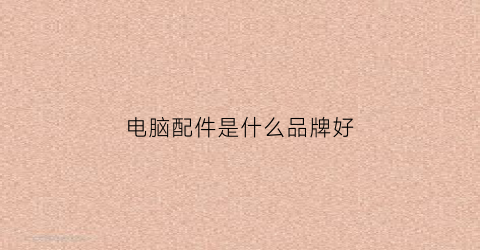 电脑配件是什么品牌好(电脑配件品牌排行榜前十名)