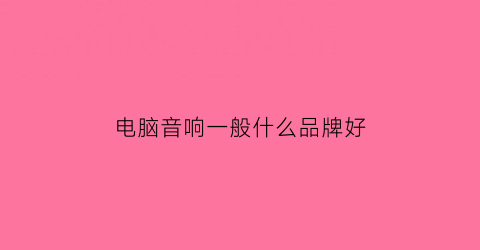 电脑音响一般什么品牌好(电脑音响什么品牌好一点)