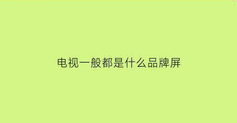电视一般都是什么品牌屏(电视机都是什么屏幕)
