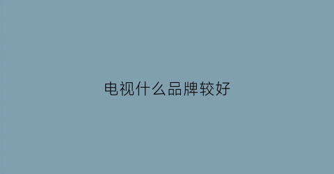电视什么品牌较好(电视什么品牌较好一点)