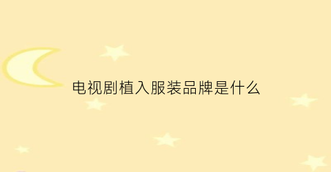 电视剧植入服装品牌是什么(电视剧植入广告报价)