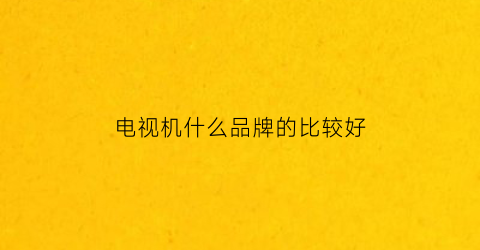 电视机什么品牌的比较好(电视机什么品牌的比较好耐用)
