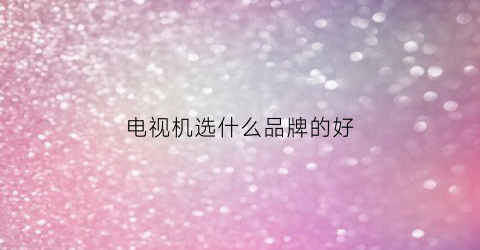 电视机选什么品牌的好(电视机选什么品牌的好一些)