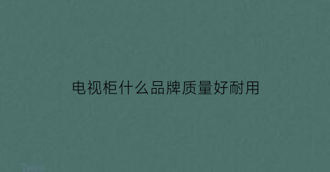 电视柜什么品牌质量好耐用(电视柜哪个品牌比较好)
