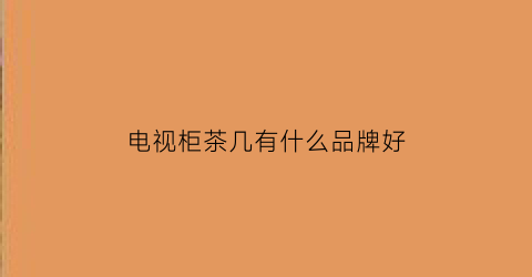 电视柜茶几有什么品牌好(什么牌子的电视柜茶几性价比高些)