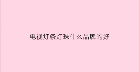 电视灯条灯珠什么品牌的好(电视灯条灯珠什么品牌的好用)