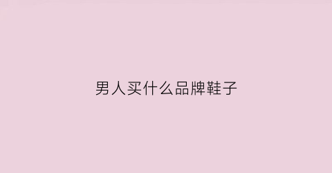 男人买什么品牌鞋子(男人买什么品牌鞋子好)