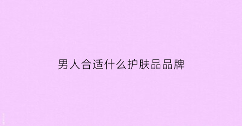 男人合适什么护肤品品牌(男人用的护肤品牌子)