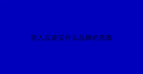 男人应该买什么品牌的衣服(男人必买的衣服)