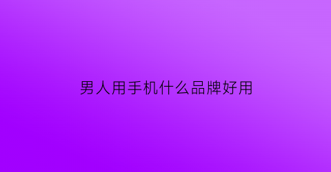 男人用手机什么品牌好用(男士用手机排行榜)