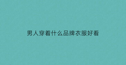 男人穿着什么品牌衣服好看(男人穿什么牌子的衣服好看)