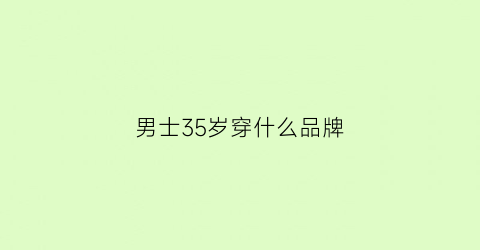 男士35岁穿什么品牌(男士35岁穿什么品牌的羽绒服)