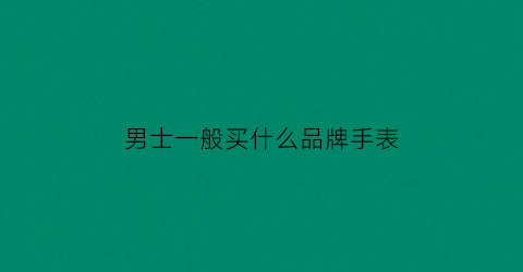 男士一般买什么品牌手表(男士什么牌子的手表性价比高质量好)