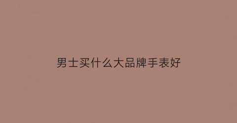 男士买什么大品牌手表好(男士买什么牌子手表好)