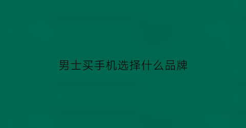 男士买手机选择什么品牌(男士推荐手机)