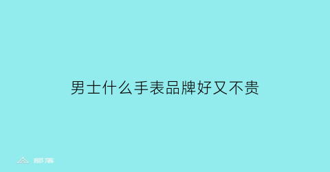 男士什么手表品牌好又不贵(男士买哪款手表好一些)